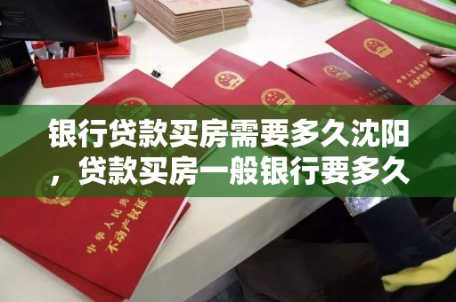 银行贷款买房需要多久沈阳，贷款买房一般银行要多久才能下来