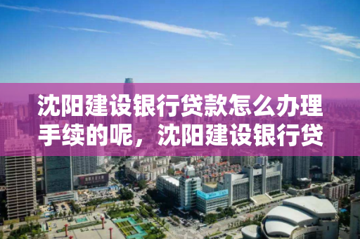沈阳建设银行贷款怎么办理手续的呢,沈阳建设银行贷款怎么办理手续的呢视频 沈阳建设银行贷款怎么办理手续的呢,沈阳建设银行贷款怎么办理手续的呢视频