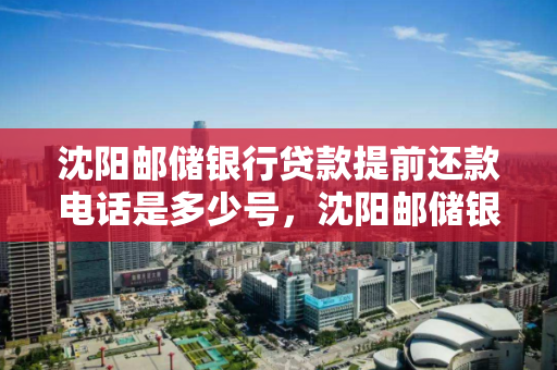 沈阳邮储银行贷款提前还款电话是多少号，沈阳邮储银行贷款提前还款电话是多少号码