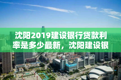 沈阳2019建设银行贷款利率是多少最新，沈阳建设银行房贷利率2021