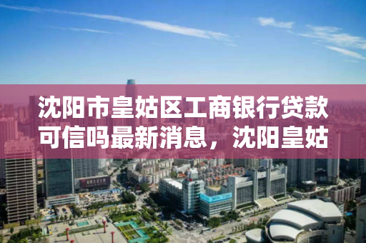 沈阳市皇姑区工商银行贷款可信吗最新消息，沈阳皇姑区工商银行网点查询