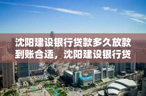 沈阳建设银行贷款多久放款到账合适，沈阳建设银行贷款多久放款到账合适呢