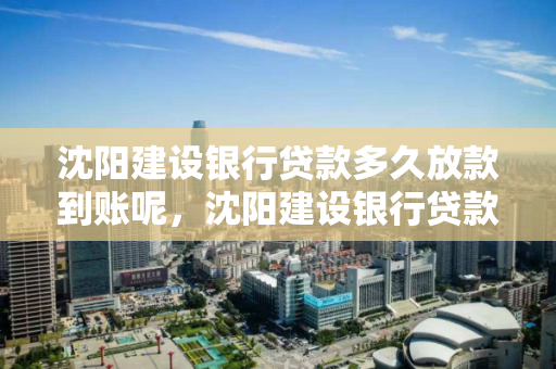 沈阳建设银行贷款多久放款到账呢，沈阳建设银行贷款多久放款到账呢