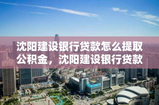 沈阳建设银行贷款怎么提取公积金，沈阳建设银行贷款怎么提取公积金的