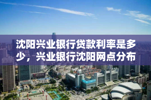 沈阳兴业银行贷款利率是多少，兴业银行沈阳网点分布