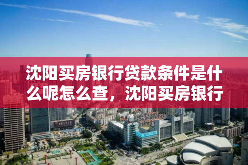 沈阳买房银行贷款条件是什么呢怎么查，沈阳买房银行贷款条件是什么呢怎么查