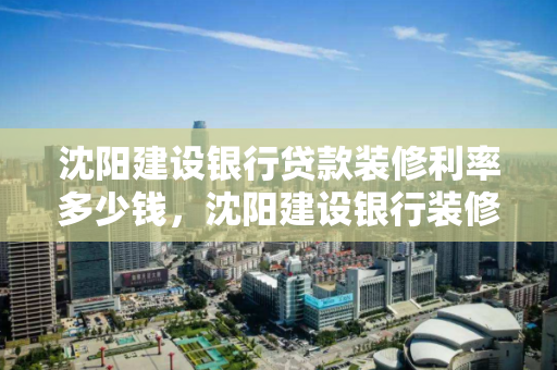 沈阳建设银行贷款装修利率多少钱，沈阳建设银行装修贷款利率是多少?