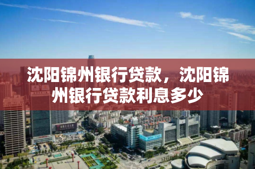 沈阳锦州银行贷款，沈阳锦州银行贷款利息多少