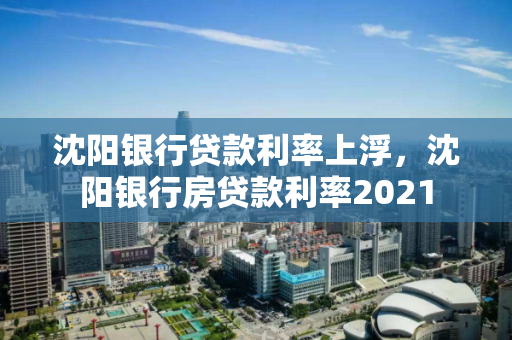 沈阳银行贷款利率上浮，沈阳银行房贷款利率2021