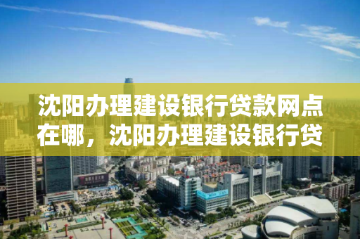 沈阳办理建设银行贷款网点在哪，沈阳办理建设银行贷款网点在哪儿