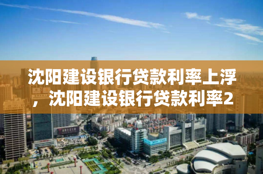沈阳建设银行贷款利率上浮，沈阳建设银行贷款利率2020