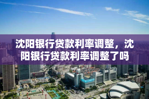 沈阳银行贷款利率调整，沈阳银行贷款利率调整了吗