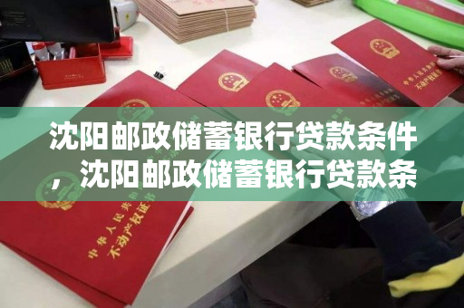 沈阳邮政储蓄银行贷款条件，沈阳邮政储蓄银行贷款条件是什么