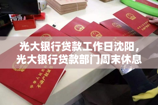 光大银行贷款工作日沈阳，光大银行贷款部门周末休息么