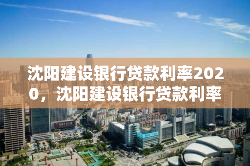 沈阳建设银行贷款利率2020，沈阳建设银行贷款利率2020
