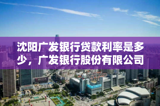 沈阳广发银行贷款利率是多少，广发银行股份有限公司沈阳分行电话