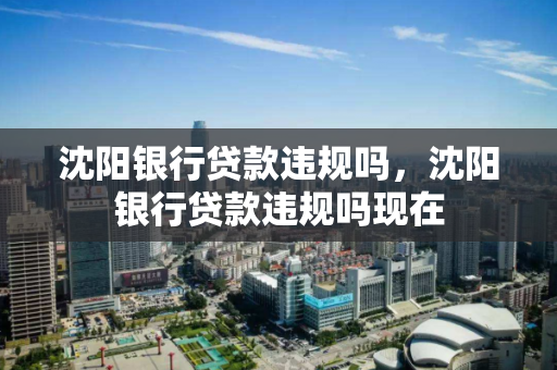 沈阳银行贷款违规吗，沈阳银行贷款违规吗现在