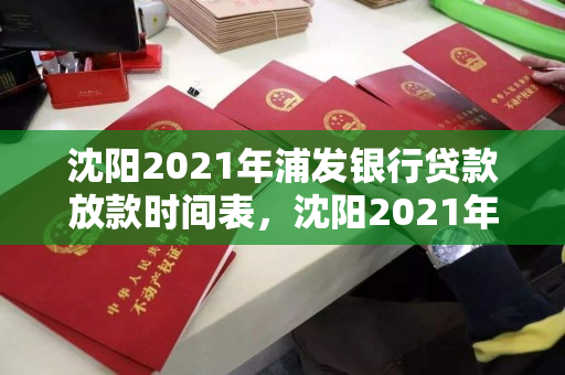 沈阳2021年浦发银行贷款放款时间表，沈阳2021年浦发银行贷款放款时间表格