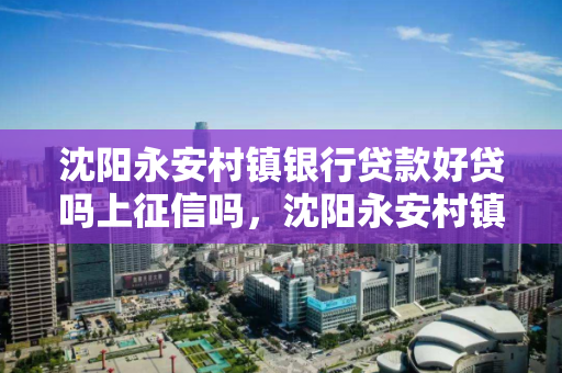 沈阳永安村镇银行贷款好贷吗上征信吗，沈阳永安村镇银行贷款好贷吗上征信吗有影响吗