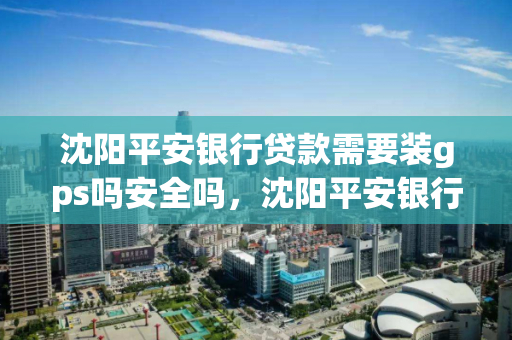 沈阳平安银行贷款需要装gps吗安全吗，沈阳平安银行贷款需要装gps吗安全吗可靠吗