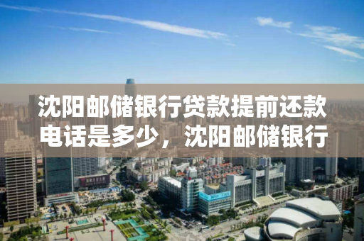 沈阳邮储银行贷款提前还款电话是多少，沈阳邮储银行贷款提前还款电话是多少号