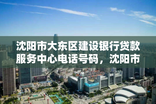 沈阳市大东区建设银行贷款服务中心电话号码，沈阳市大东区建设银行贷款服务中心电话号码是多少