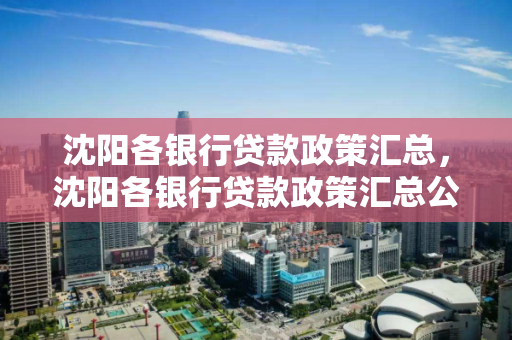 沈阳各银行贷款政策汇总，沈阳各银行贷款政策汇总公示