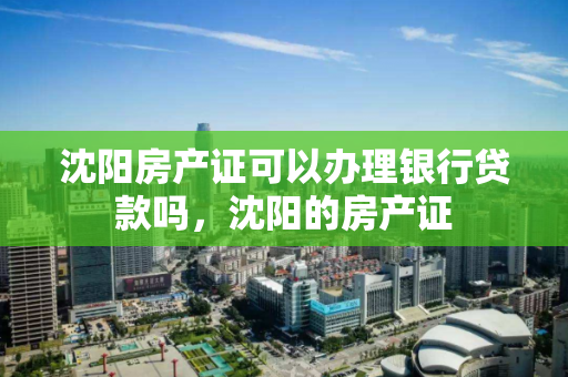 沈阳房产证可以办理银行贷款吗，沈阳的房产证