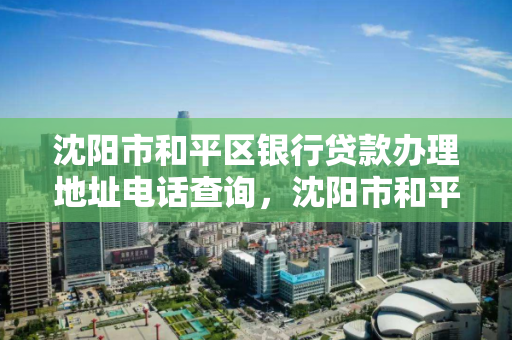 沈阳市和平区银行贷款办理地址电话查询，沈阳市和平区银行贷款办理地址电话查询