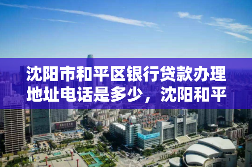 沈阳市和平区银行贷款办理地址电话是多少，沈阳和平区哪个银行能打征信报告