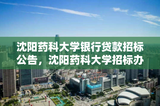 沈阳药科大学银行贷款招标公告，沈阳药科大学招标办