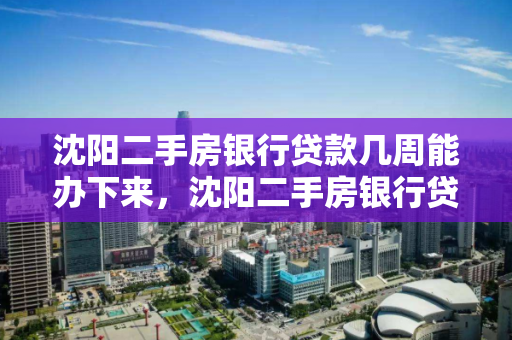 沈阳二手房银行贷款几周能办下来，沈阳二手房银行贷款几周能办下来啊