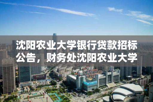 沈阳农业大学银行贷款招标公告，财务处沈阳农业大学