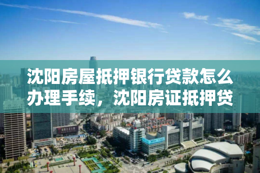 沈阳房屋抵押银行贷款怎么办理手续，沈阳房证抵押贷款