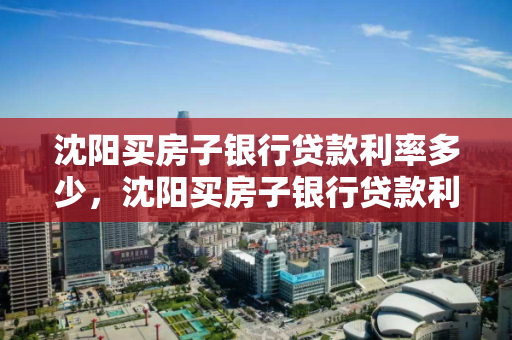 沈阳买房子银行贷款利率多少，沈阳买房子银行贷款利率多少啊