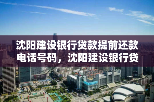 沈阳建设银行贷款提前还款电话号码，沈阳建设银行贷款提前还款电话号码查询