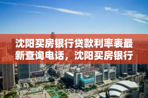 沈阳买房银行贷款利率表最新查询电话，沈阳买房银行贷款利率表最新查询电话号码