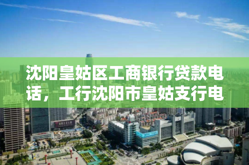 沈阳皇姑区工商银行贷款电话，工行沈阳市皇姑支行电话号码