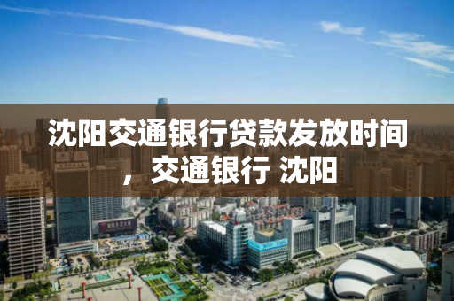 沈阳交通银行贷款发放时间，交通银行 沈阳