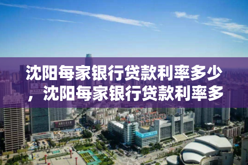 沈阳每家银行贷款利率多少，沈阳每家银行贷款利率多少钱