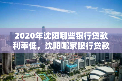 2020年沈阳哪些银行贷款利率低，沈阳哪家银行贷款利率低