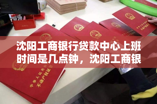 沈阳工商银行贷款中心上班时间是几点钟，沈阳工商银行贷款中心上班时间是几点钟啊