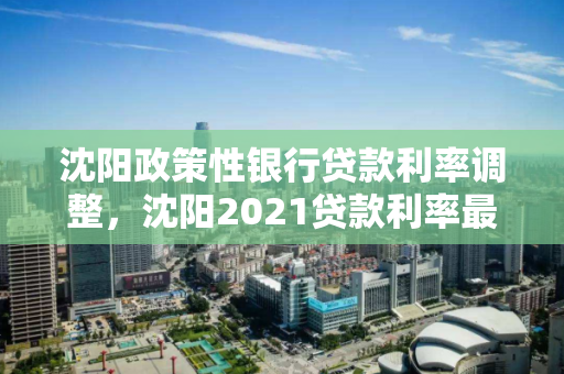 沈阳政策性银行贷款利率调整，沈阳2021贷款利率最新政策