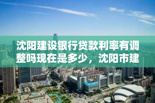 沈阳建设银行贷款利率有调整吗现在是多少，沈阳市建行利率
