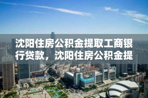 沈阳住房公积金提取工商银行贷款，沈阳住房公积金提取工商银行贷款多久到账