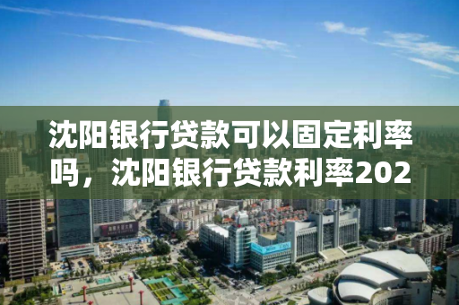沈阳银行贷款可以固定利率吗,沈阳银行贷款利率2020最新 沈阳银行贷款可以固定利率吗,沈阳银行贷款利率2020最新
