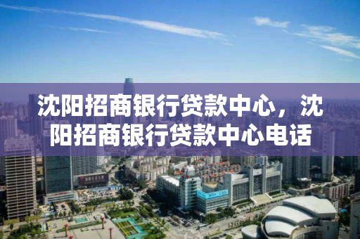 沈阳招商银行贷款中心，沈阳招商银行贷款中心电话