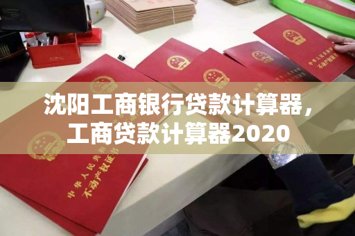沈阳工商银行贷款计算器,工商贷款计算器2020 沈阳工商银行贷款计算器,工商贷款计算器2020