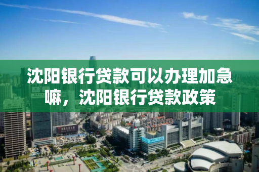 沈阳银行贷款可以办理加急嘛，沈阳银行贷款政策