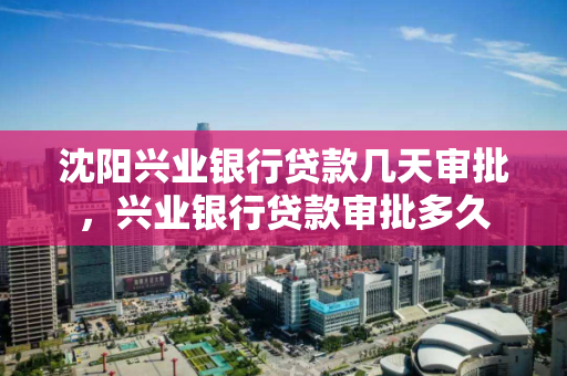 沈阳兴业银行贷款几天审批，兴业银行贷款审批多久